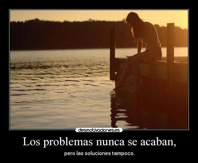 Los problemas nunca se acaban, - pero las soluciones tampoco.