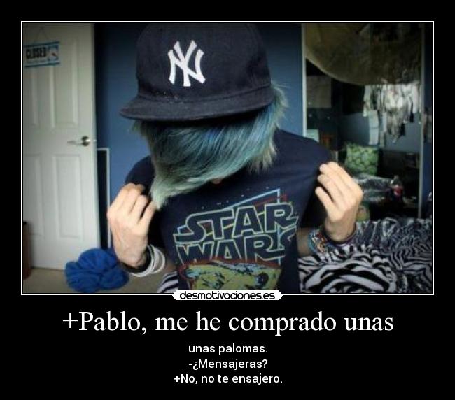 +Pablo, me he comprado unas - unas palomas.
-¿Mensajeras?
+No, no te ensajero.