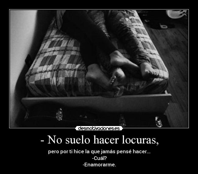 - No suelo hacer locuras, - pero por ti hice la que jamás pensé hacer...
-Cuál?
-Enamorarme.