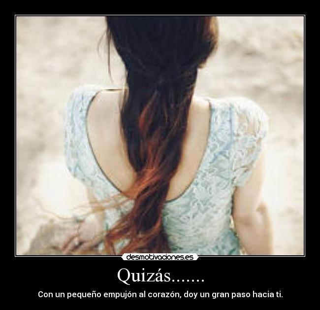 Quizás....... - Con un pequeño empujón al corazón, doy un gran paso hacia ti.