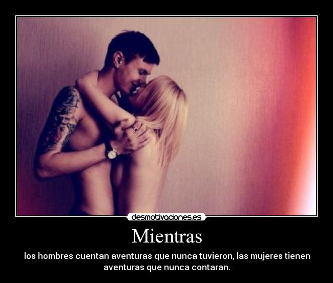 Mientras - los hombres cuentan aventuras que nunca tuvieron, las mujeres tienen
aventuras que nunca contaran.