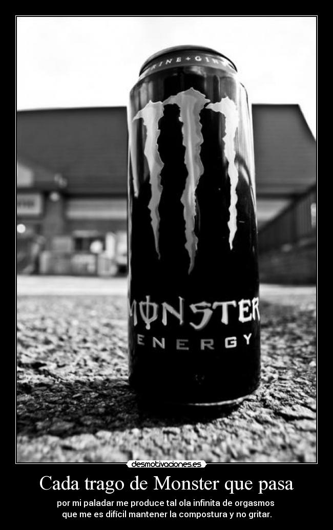 Cada trago de Monster que pasa - por mi paladar me produce tal ola infinita de orgasmos
que me es difícil mantener la compostura y no gritar.