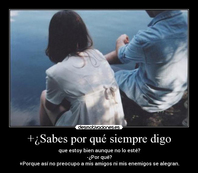 +¿Sabes por qué siempre digo - que estoy bien aunque no lo esté?
-¿Por qué?
+Porque así no preocupo a mis amigos ni mis enemigos se alegran.