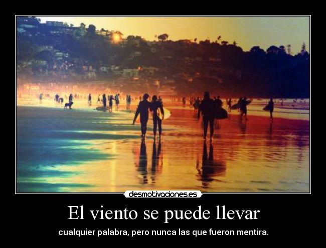 El viento se puede llevar - cualquier palabra, pero nunca las que fueron mentira.