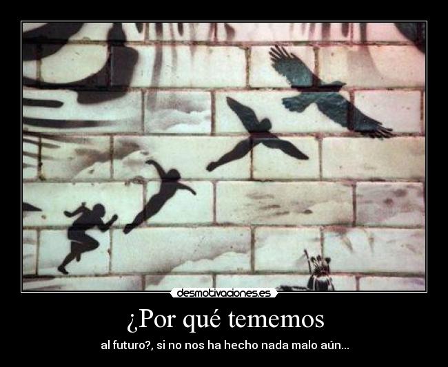 ¿Por qué tememos - al futuro?, si no nos ha hecho nada malo aún...