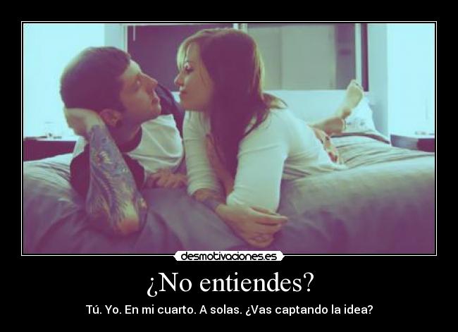 ¿No entiendes? - Tú. Yo. En mi cuarto. A solas. ¿Vas captando la idea?