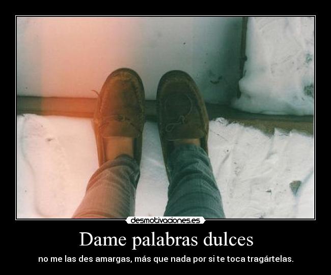 Dame palabras dulces - no me las des amargas, más que nada por si te toca tragártelas.