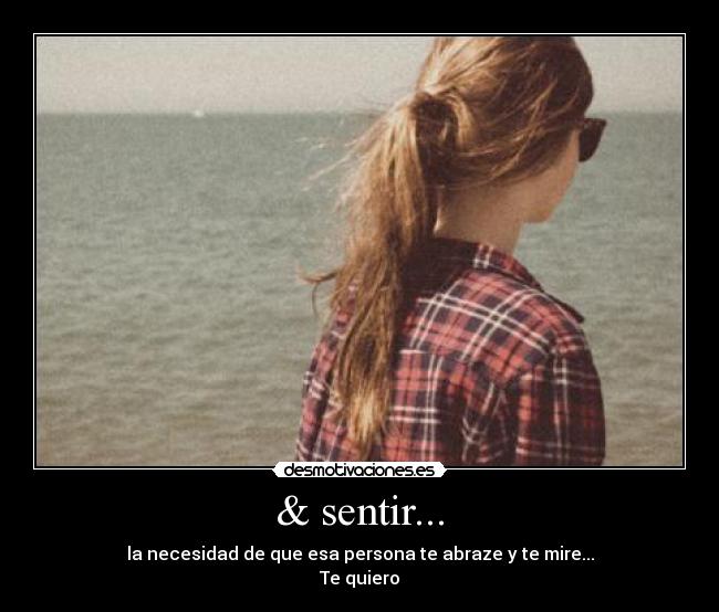 & sentir... - la necesidad de que esa persona te abraze y te mire...
Te quiero