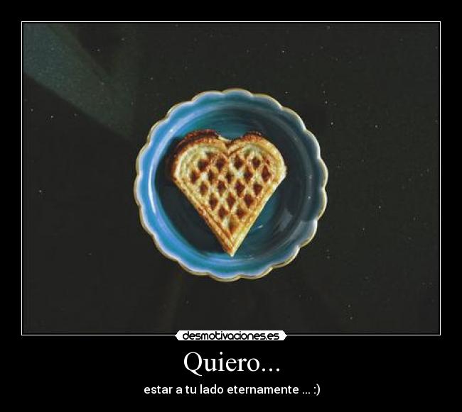 Quiero... - estar a tu lado eternamente ... :)