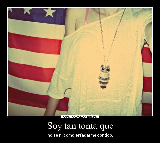 Soy tan tonta que - no se ni como enfadarme contigo.