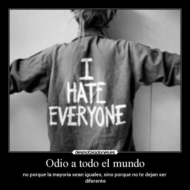 Odio a todo el mundo - no porque la mayoria sean iguales, sino porque no te dejan ser 
diferente