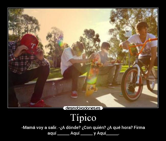 Típico - -Mamá voy a salir. -¿A dónde? ¿Con quién? ¿A qué hora? Firma
aquí ______ Aquí ______ y Aquí______.