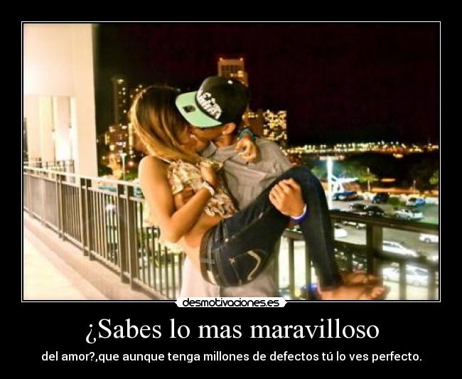 ¿Sabes lo mas maravilloso - del amor?,que aunque tenga millones de defectos tú lo ves perfecto.