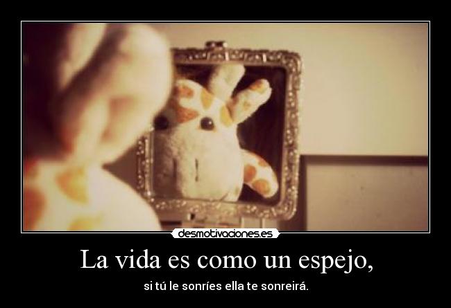 La vida es como un espejo, - si tú le sonríes ella te sonreirá.