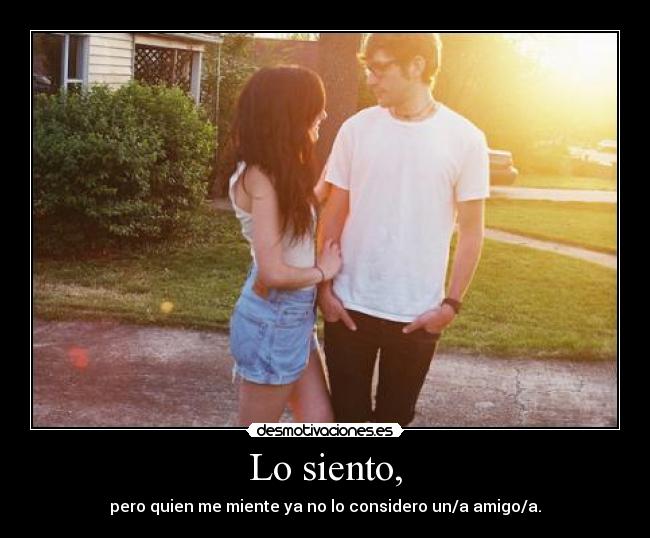 Lo siento, - pero quien me miente ya no lo considero un/a amigo/a.