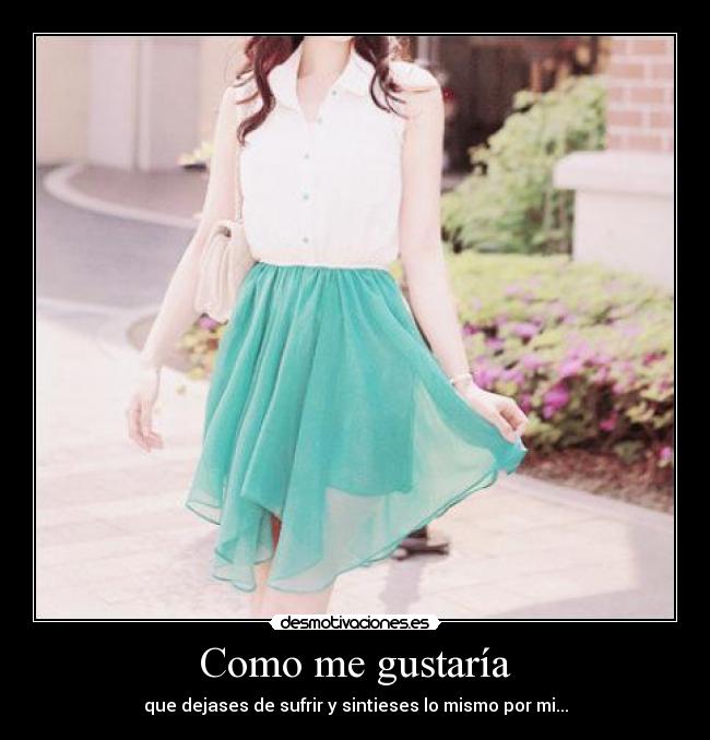 Como me gustaría - que dejases de sufrir y sintieses lo mismo por mi...