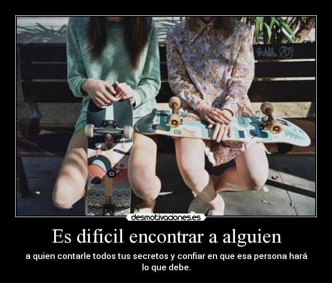 Es dificil encontrar a alguien - a quien contarle todos tus secretos y confiar en que esa persona hará lo que debe.