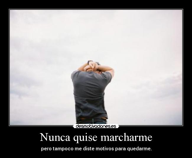 Nunca quise marcharme - pero tampoco me diste motivos para quedarme.