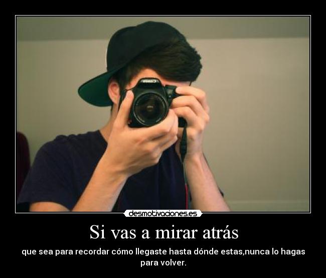 Si vas a mirar atrás - que sea para recordar cómo llegaste hasta dónde estas,nunca lo hagas para volver.