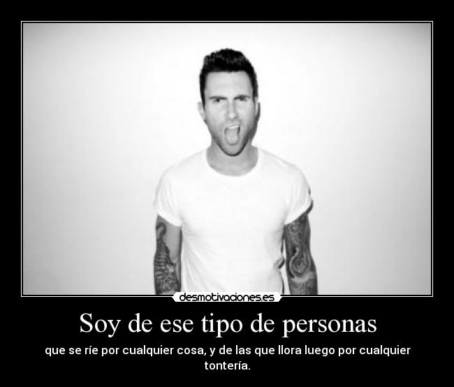 Soy de ese tipo de personas - que se ríe por cualquier cosa, y de las que llora luego por cualquier tontería.