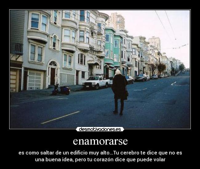 enamorarse - es como saltar de un edificio muy alto...Tu cerebro te dice que no es
una buena idea, pero tu corazón dice que puede volar