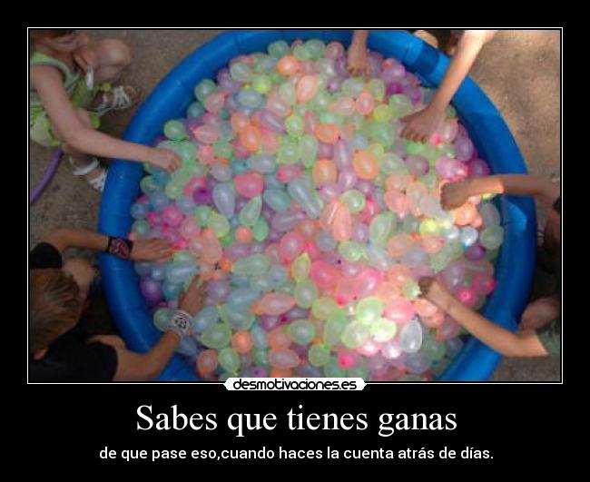 Sabes que tienes ganas - de que pase eso,cuando haces la cuenta atrás de días.