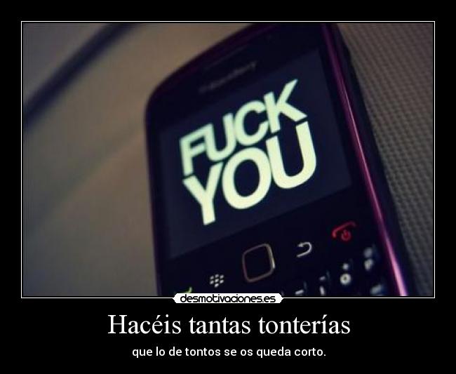 Hacéis tantas tonterías - que lo de tontos se os queda corto.