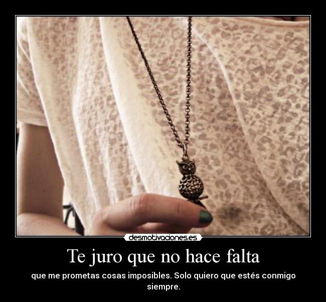 Te juro que no hace falta - que me prometas cosas imposibles. Solo quiero que estés conmigo siempre.
