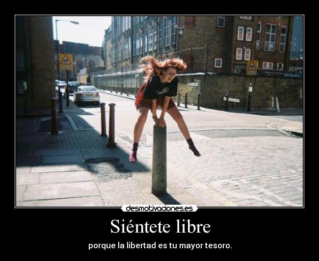 Siéntete libre - porque la libertad es tu mayor tesoro.