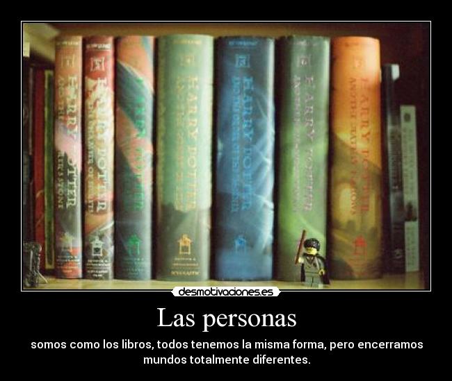 Las personas - somos como los libros, todos tenemos la misma forma, pero encerramos
mundos totalmente diferentes.