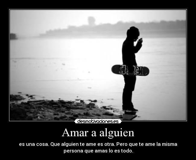 Amar a alguien - es una cosa. Que alguien te ame es otra. Pero que te ame la misma
persona que amas lo es todo.