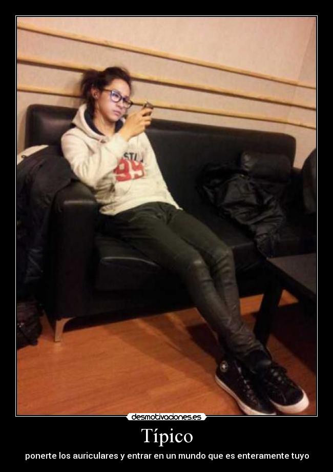 Típico - ponerte los auriculares y entrar en un mundo que es enteramente tuyo
