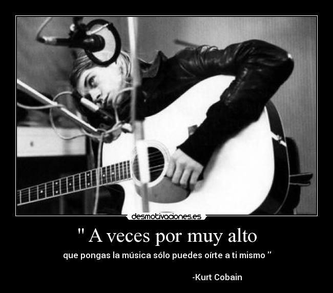  A veces por muy alto - que pongas la música sólo puedes oírte a ti mismo 
 
                                                 -Kurt Cobain