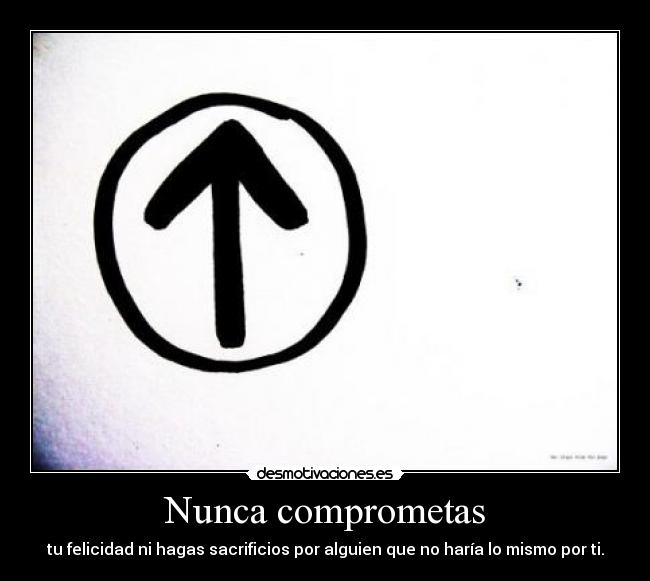Nunca comprometas - tu felicidad ni hagas sacrificios por alguien que no haría lo mismo por ti.