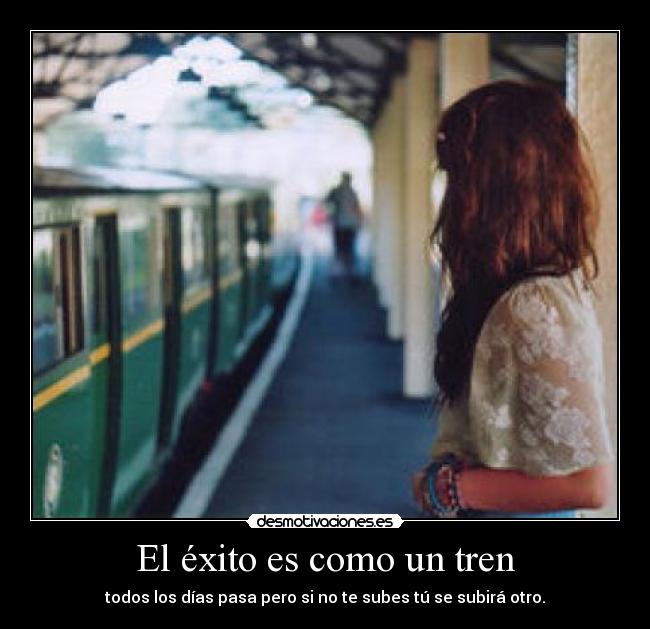 El éxito es como un tren - todos los días pasa pero si no te subes tú se subirá otro.