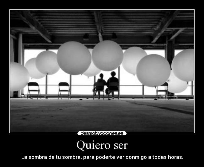 Quiero ser - La sombra de tu sombra, para poderte ver conmigo a todas horas.