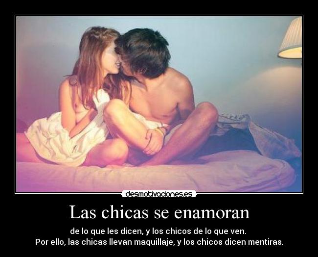 Las chicas se enamoran - de lo que les dicen, y los chicos de lo que ven.
Por ello, las chicas llevan maquillaje, y los chicos dicen mentiras.