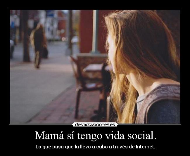 Mamá sí tengo vida social. - Lo que pasa que la llevo a cabo a través de Internet.