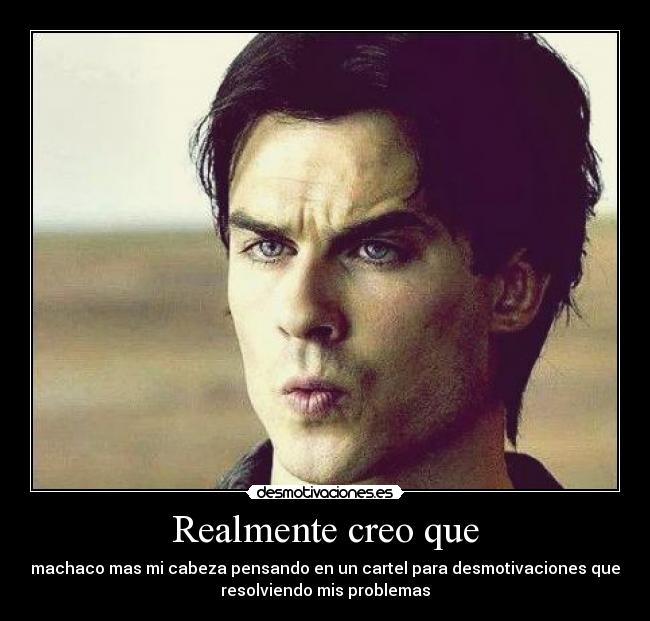 Realmente creo que - machaco mas mi cabeza pensando en un cartel para desmotivaciones que
resolviendo mis problemas
