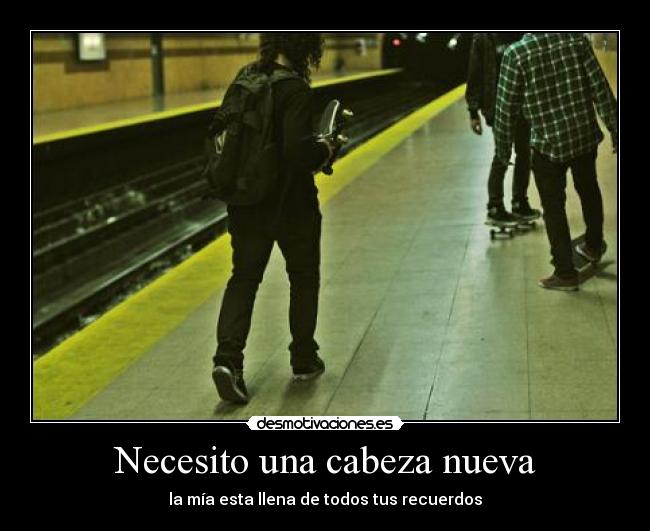 Necesito una cabeza nueva - la mía esta llena de todos tus recuerdos