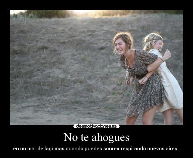 No te ahogues - en un mar de lagrimas cuando puedes sonreír respirando nuevos aires...