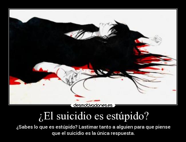 ¿El suicidio es estúpido? - ¿Sabes lo que es estúpido? Lastimar tanto a alguien para que piense
que el suicidio es la única respuesta.