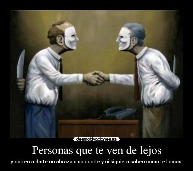Personas que te ven de lejos - y corren a darte un abrazo o saludarte y ni siquiera saben como te llamas.