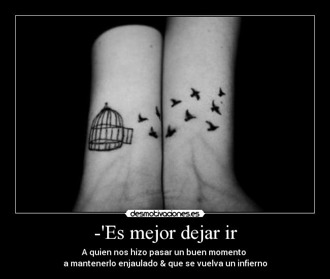 -Es mejor dejar ir - A quien nos hizo pasar un buen momento 
a mantenerlo enjaulado & que se vuelva un infierno