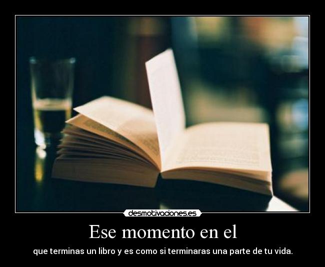 Ese momento en el - que terminas un libro y es como si terminaras una parte de tu vida.