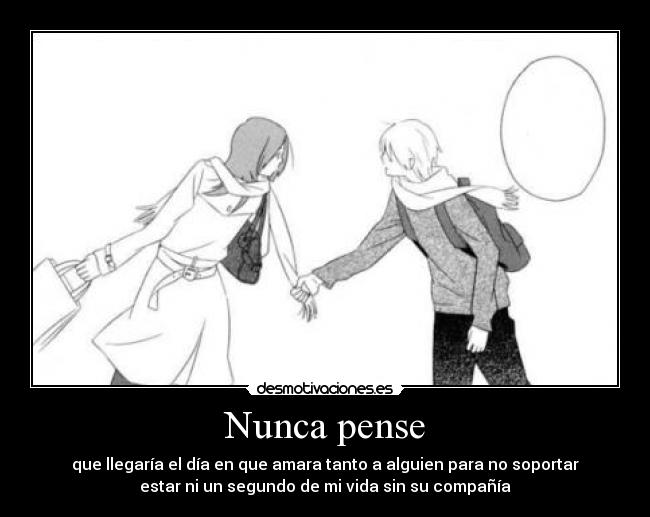 Nunca pense - que llegaría el día en que amara tanto a alguien para no soportar
estar ni un segundo de mi vida sin su compañía