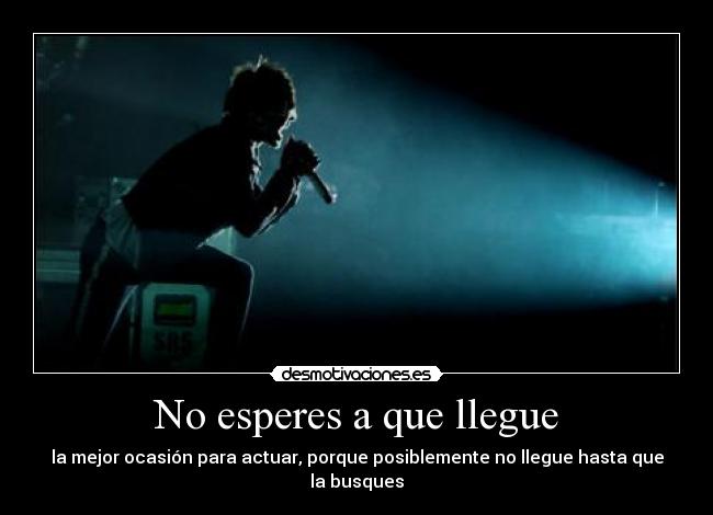 No esperes a que llegue - la mejor ocasión para actuar, porque posiblemente no llegue hasta que la busques