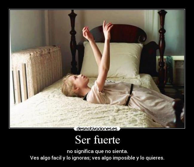 Ser fuerte - no significa que no sienta.
Ves algo facil y lo ignoras; ves algo imposible y lo quieres.