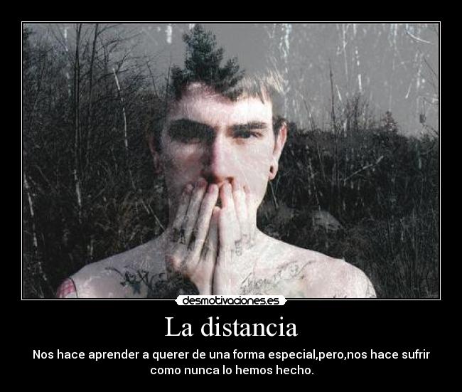 La distancia - Nos hace aprender a querer de una forma especial,pero,nos hace sufrir
como nunca lo hemos hecho.