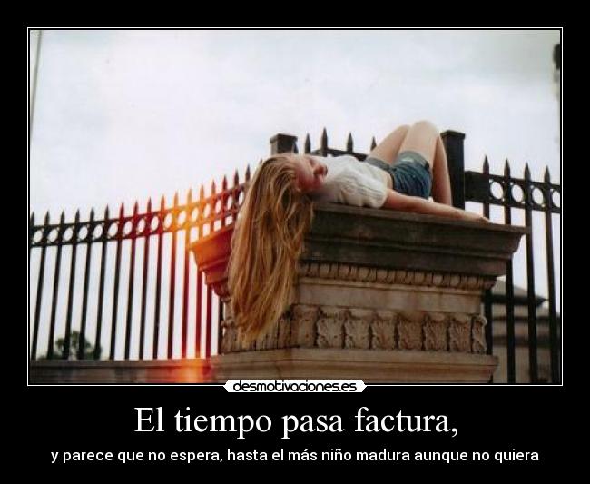 El tiempo pasa factura, - y parece que no espera, hasta el más niño madura aunque no quiera